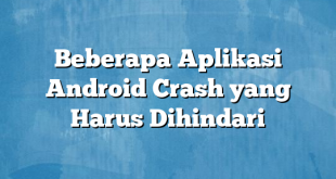 Beberapa Aplikasi Android Crash yang Harus Dihindari