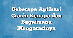 Beberapa Aplikasi Crash: Kenapa dan Bagaimana Mengatasinya