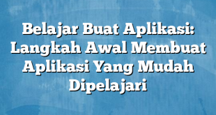 Belajar Buat Aplikasi: Langkah Awal Membuat Aplikasi Yang Mudah Dipelajari