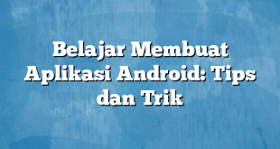 Belajar Membuat Aplikasi Android: Tips dan Trik