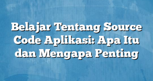 Belajar Tentang Source Code Aplikasi: Apa Itu dan Mengapa Penting