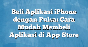 Beli Aplikasi iPhone dengan Pulsa: Cara Mudah Membeli Aplikasi di App Store