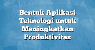 Bentuk Aplikasi Teknologi untuk Meningkatkan Produktivitas