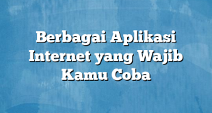 Berbagai Aplikasi Internet yang Wajib Kamu Coba