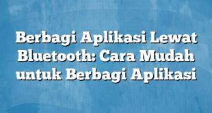 Berbagi Aplikasi Lewat Bluetooth: Cara Mudah untuk Berbagi Aplikasi