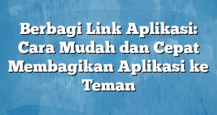 Berbagi Link Aplikasi: Cara Mudah dan Cepat Membagikan Aplikasi ke Teman