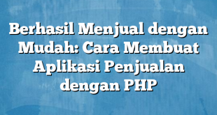 Berhasil Menjual dengan Mudah: Cara Membuat Aplikasi Penjualan dengan PHP