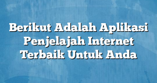 Berikut Adalah Aplikasi Penjelajah Internet Terbaik Untuk Anda