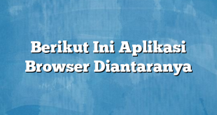 Berikut Ini Aplikasi Browser Diantaranya