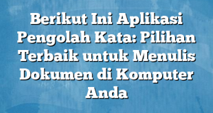 Berikut Ini Aplikasi Pengolah Kata: Pilihan Terbaik untuk Menulis Dokumen di Komputer Anda