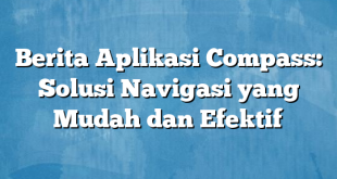 Berita Aplikasi Compass: Solusi Navigasi yang Mudah dan Efektif