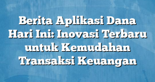 Berita Aplikasi Dana Hari Ini: Inovasi Terbaru untuk Kemudahan Transaksi Keuangan