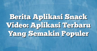 Berita Aplikasi Snack Video: Aplikasi Terbaru Yang Semakin Populer