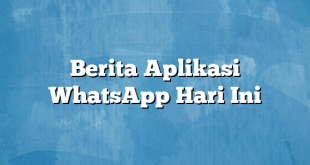 Berita Aplikasi WhatsApp Hari Ini