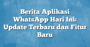 Berita Aplikasi WhatsApp Hari Ini: Update Terbaru dan Fitur Baru