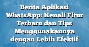 Berita Aplikasi WhatsApp: Kenali Fitur Terbaru dan Tips Menggunakannya dengan Lebih Efektif