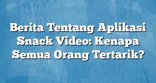 Berita Tentang Aplikasi Snack Video: Kenapa Semua Orang Tertarik?