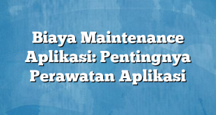 Biaya Maintenance Aplikasi: Pentingnya Perawatan Aplikasi