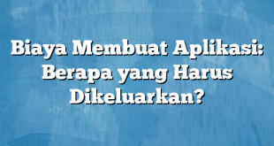 Biaya Membuat Aplikasi: Berapa yang Harus Dikeluarkan?