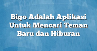 Bigo Adalah Aplikasi Untuk Mencari Teman Baru dan Hiburan