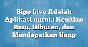 Bigo Live Adalah Aplikasi untuk: Kenalan Baru, Hiburan, dan Mendapatkan Uang