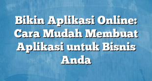 Bikin Aplikasi Online: Cara Mudah Membuat Aplikasi untuk Bisnis Anda