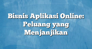 Bisnis Aplikasi Online: Peluang yang Menjanjikan