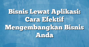 Bisnis Lewat Aplikasi: Cara Efektif Mengembangkan Bisnis Anda