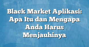 Black Market Aplikasi: Apa Itu dan Mengapa Anda Harus Menjauhinya