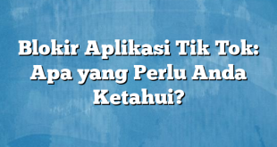 Blokir Aplikasi Tik Tok: Apa yang Perlu Anda Ketahui?