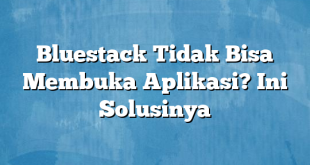 Bluestack Tidak Bisa Membuka Aplikasi? Ini Solusinya