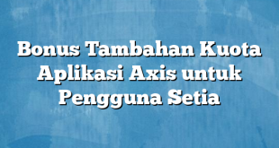 Bonus Tambahan Kuota Aplikasi Axis untuk Pengguna Setia