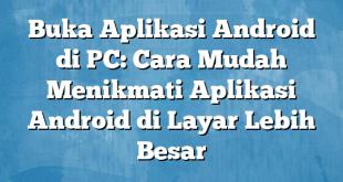 Buka Aplikasi Android di PC: Cara Mudah Menikmati Aplikasi Android di Layar Lebih Besar