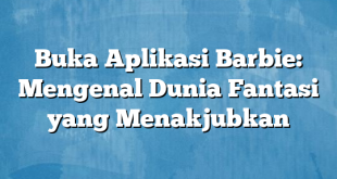 Buka Aplikasi Barbie: Mengenal Dunia Fantasi yang Menakjubkan