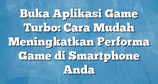 Buka Aplikasi Game Turbo: Cara Mudah Meningkatkan Performa Game di Smartphone Anda