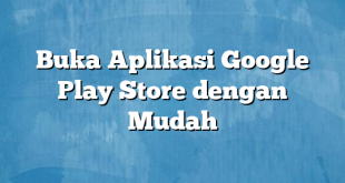 Buka Aplikasi Google Play Store dengan Mudah