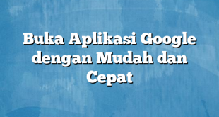 Buka Aplikasi Google dengan Mudah dan Cepat