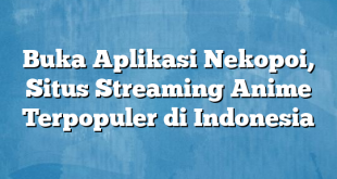 Buka Aplikasi Nekopoi, Situs Streaming Anime Terpopuler di Indonesia