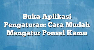 Buka Aplikasi Pengaturan: Cara Mudah Mengatur Ponsel Kamu