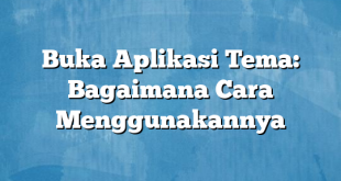 Buka Aplikasi Tema: Bagaimana Cara Menggunakannya