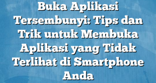 Buka Aplikasi Tersembunyi: Tips dan Trik untuk Membuka Aplikasi yang Tidak Terlihat di Smartphone Anda