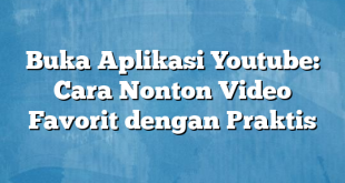 Buka Aplikasi Youtube: Cara Nonton Video Favorit dengan Praktis