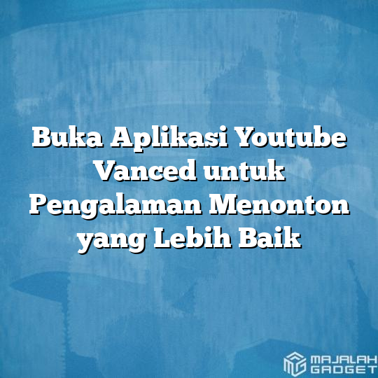 Buka Aplikasi Youtube Vanced Untuk Pengalaman Menonton Yang Lebih Baik Majalah Gadget 0809