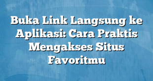 Buka Link Langsung ke Aplikasi: Cara Praktis Mengakses Situs Favoritmu