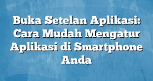 Buka Setelan Aplikasi: Cara Mudah Mengatur Aplikasi di Smartphone Anda