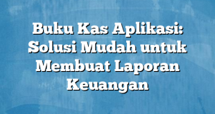 Buku Kas Aplikasi: Solusi Mudah untuk Membuat Laporan Keuangan