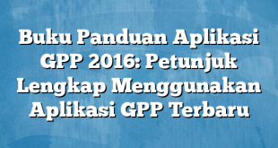 Buku Panduan Aplikasi GPP 2016: Petunjuk Lengkap Menggunakan Aplikasi GPP Terbaru