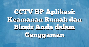 CCTV HP Aplikasi: Keamanan Rumah dan Bisnis Anda dalam Genggaman