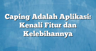 Caping Adalah Aplikasi: Kenali Fitur dan Kelebihannya