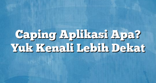 Caping Aplikasi Apa? Yuk Kenali Lebih Dekat